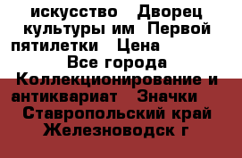 1.1) искусство : Дворец культуры им. Первой пятилетки › Цена ­ 1 900 - Все города Коллекционирование и антиквариат » Значки   . Ставропольский край,Железноводск г.